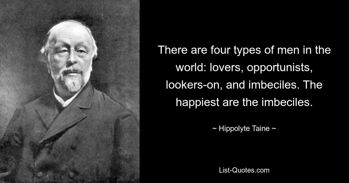 There are four types of men in the world: lovers, opportunists, lookers-on, and imbeciles. The happiest are the imbeciles. — © Hippolyte Taine