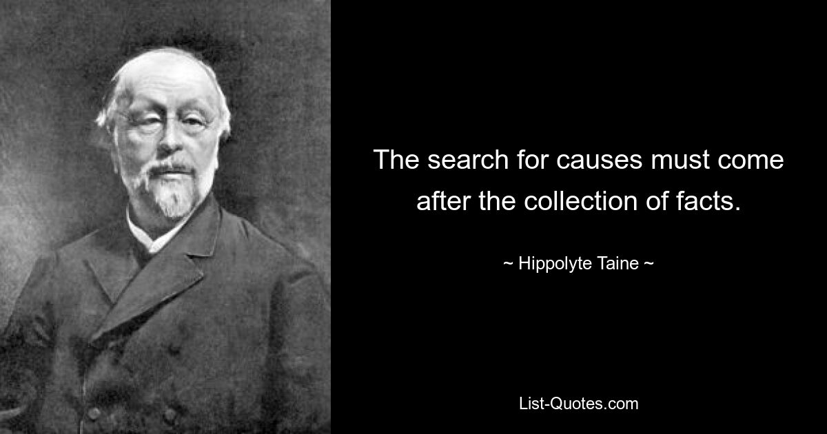 The search for causes must come after the collection of facts. — © Hippolyte Taine