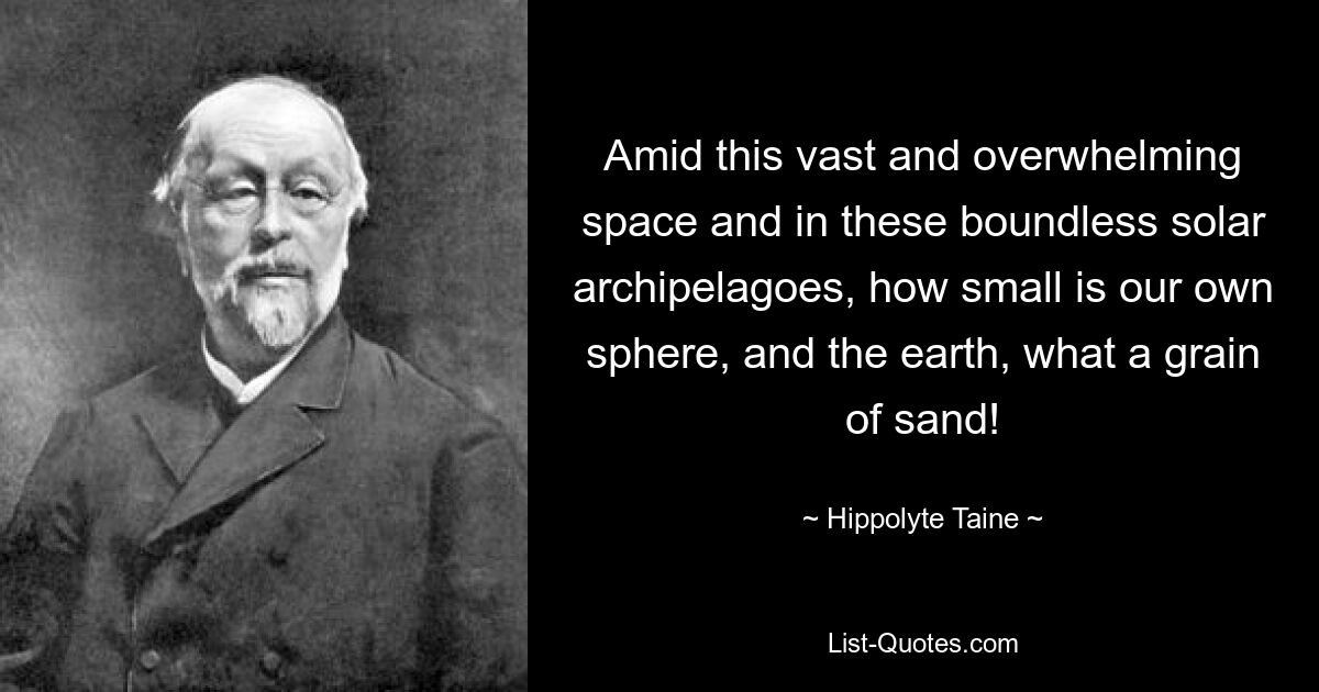 Amid this vast and overwhelming space and in these boundless solar archipelagoes, how small is our own sphere, and the earth, what a grain of sand! — © Hippolyte Taine