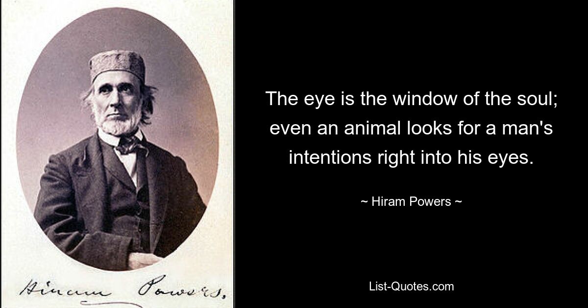 The eye is the window of the soul; even an animal looks for a man's intentions right into his eyes. — © Hiram Powers