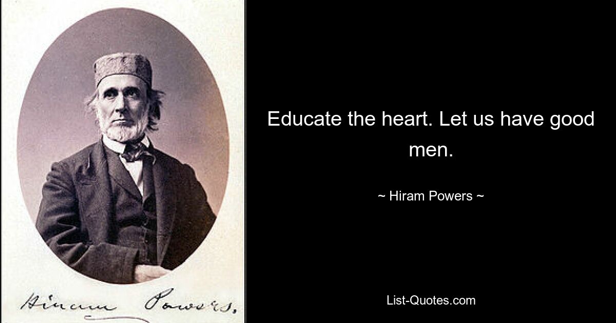 Educate the heart. Let us have good men. — © Hiram Powers