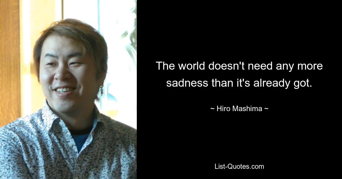 The world doesn't need any more sadness than it's already got. — © Hiro Mashima