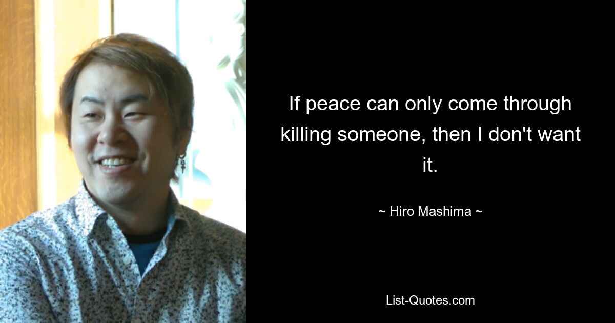 If peace can only come through killing someone, then I don't want it. — © Hiro Mashima