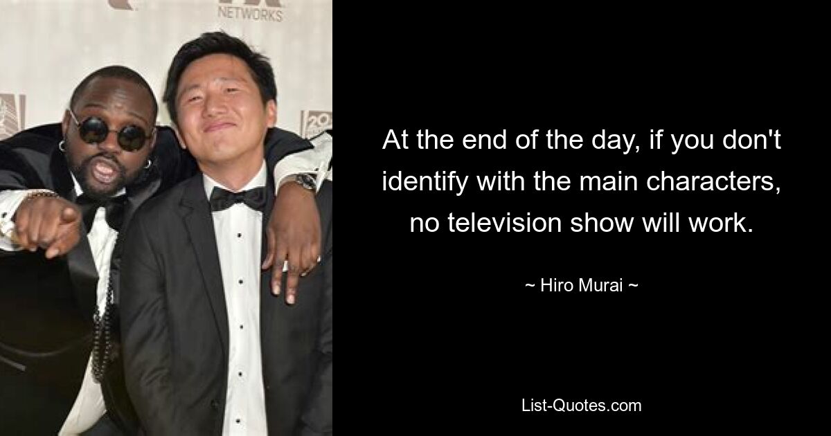 At the end of the day, if you don't identify with the main characters, no television show will work. — © Hiro Murai