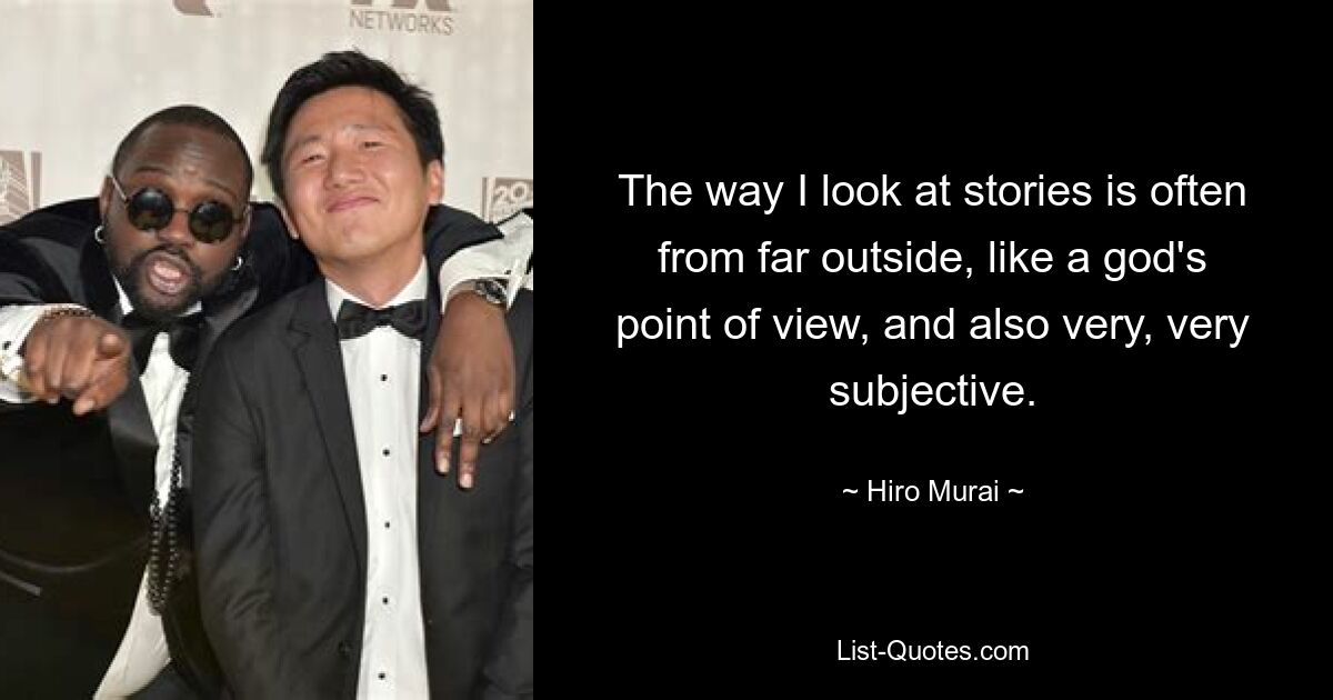 The way I look at stories is often from far outside, like a god's point of view, and also very, very subjective. — © Hiro Murai