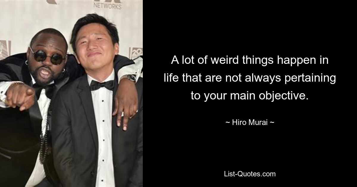 A lot of weird things happen in life that are not always pertaining to your main objective. — © Hiro Murai