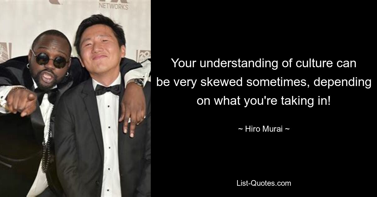 Your understanding of culture can be very skewed sometimes, depending on what you're taking in! — © Hiro Murai