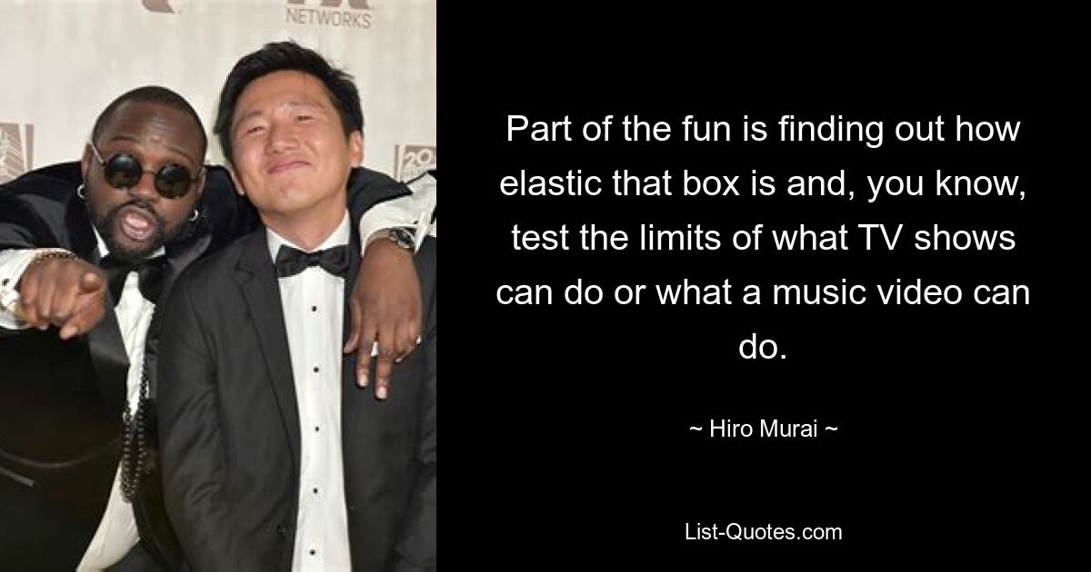 Part of the fun is finding out how elastic that box is and, you know, test the limits of what TV shows can do or what a music video can do. — © Hiro Murai