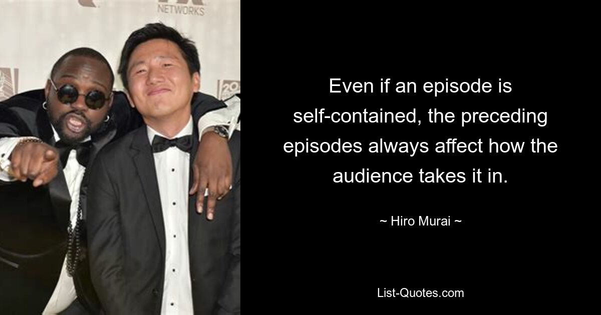 Even if an episode is self-contained, the preceding episodes always affect how the audience takes it in. — © Hiro Murai