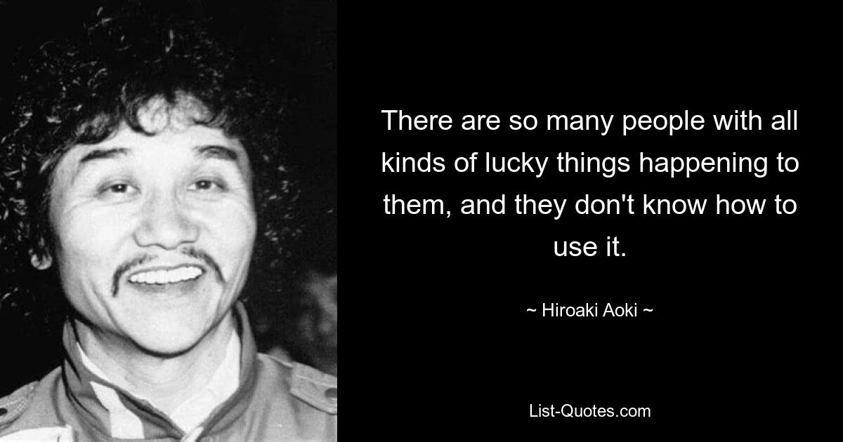 There are so many people with all kinds of lucky things happening to them, and they don't know how to use it. — © Hiroaki Aoki