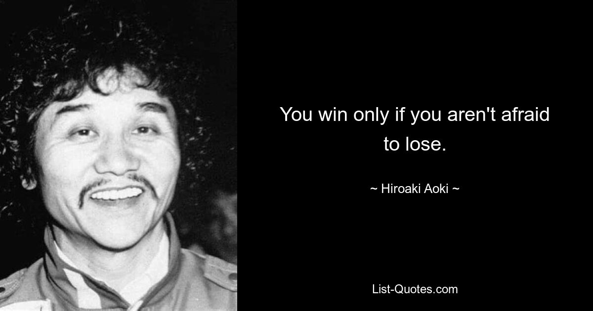 You win only if you aren't afraid to lose. — © Hiroaki Aoki