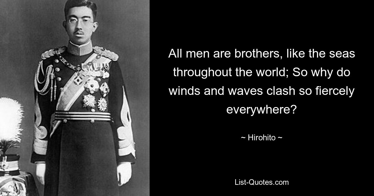 All men are brothers, like the seas throughout the world; So why do winds and waves clash so fiercely everywhere? — © Hirohito