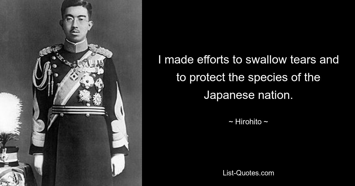 I made efforts to swallow tears and to protect the species of the Japanese nation. — © Hirohito