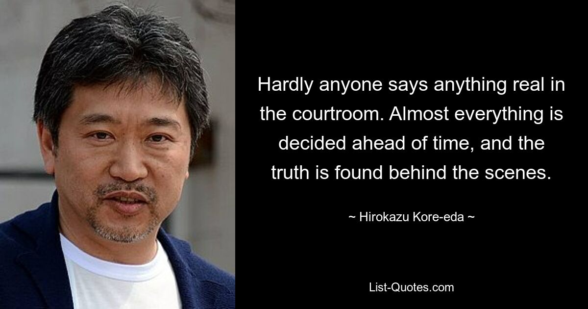 Hardly anyone says anything real in the courtroom. Almost everything is decided ahead of time, and the truth is found behind the scenes. — © Hirokazu Kore-eda