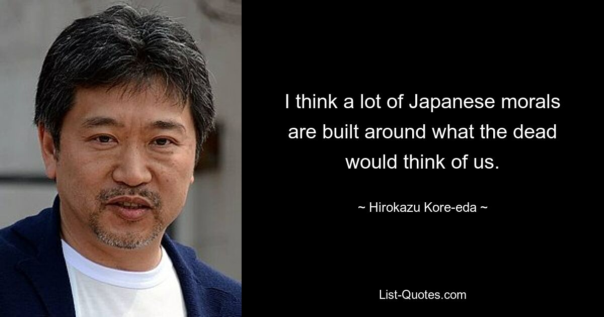 I think a lot of Japanese morals are built around what the dead would think of us. — © Hirokazu Kore-eda