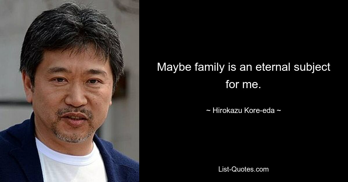 Maybe family is an eternal subject for me. — © Hirokazu Kore-eda