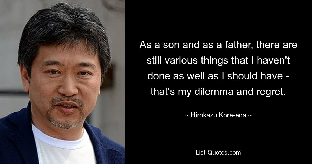 As a son and as a father, there are still various things that I haven't done as well as I should have - that's my dilemma and regret. — © Hirokazu Kore-eda