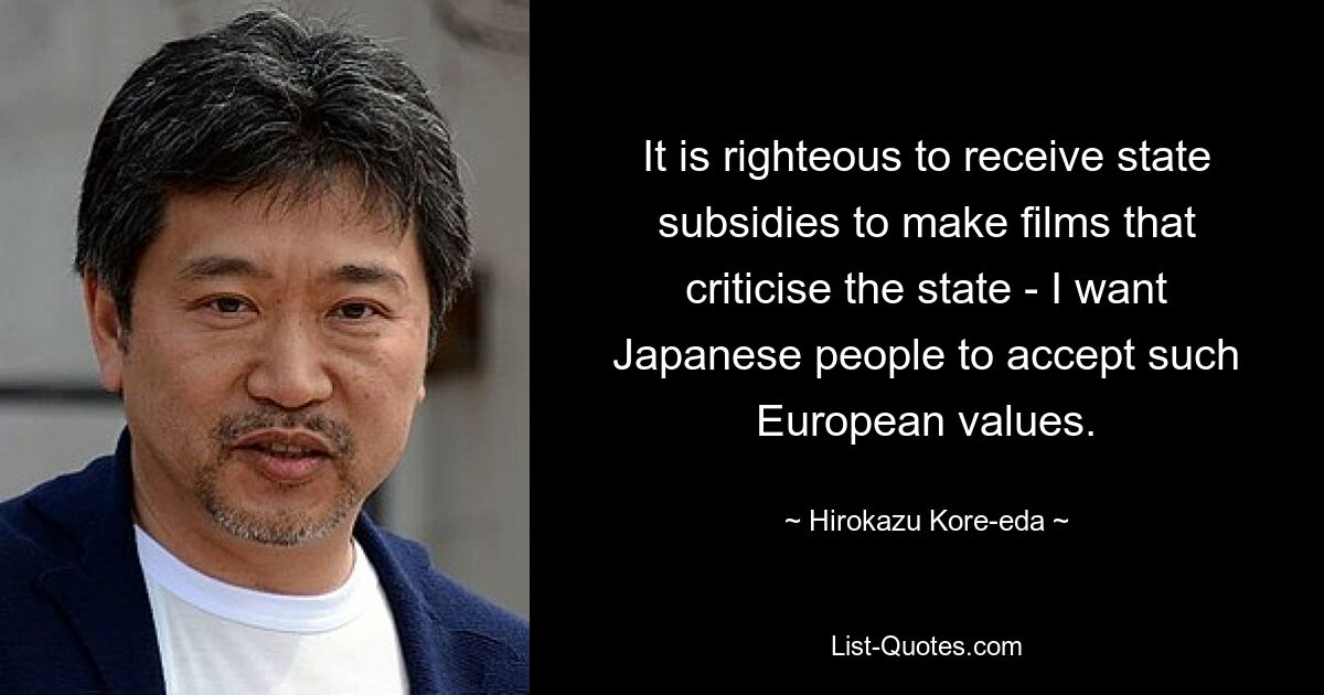 It is righteous to receive state subsidies to make films that criticise the state - I want Japanese people to accept such European values. — © Hirokazu Kore-eda