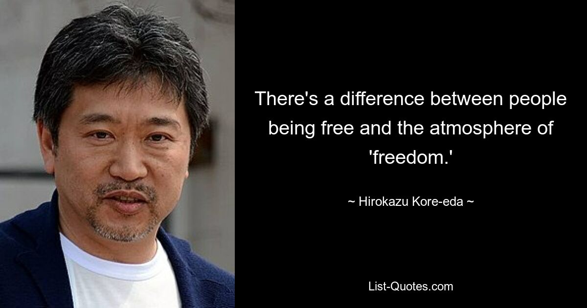 There's a difference between people being free and the atmosphere of 'freedom.' — © Hirokazu Kore-eda