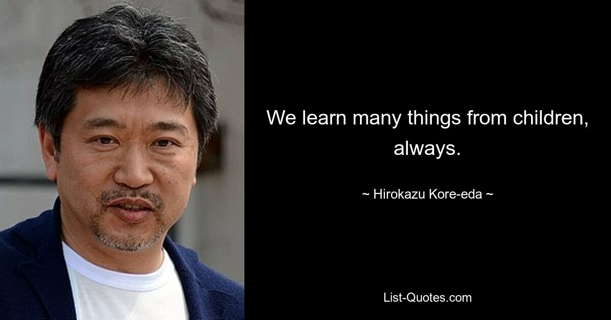 We learn many things from children, always. — © Hirokazu Kore-eda