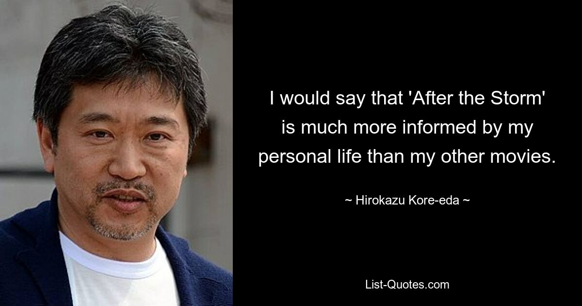 I would say that 'After the Storm' is much more informed by my personal life than my other movies. — © Hirokazu Kore-eda