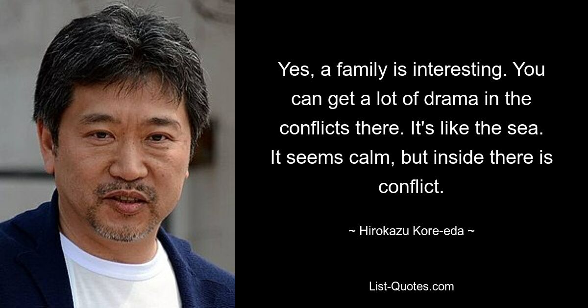 Yes, a family is interesting. You can get a lot of drama in the conflicts there. It's like the sea. It seems calm, but inside there is conflict. — © Hirokazu Kore-eda