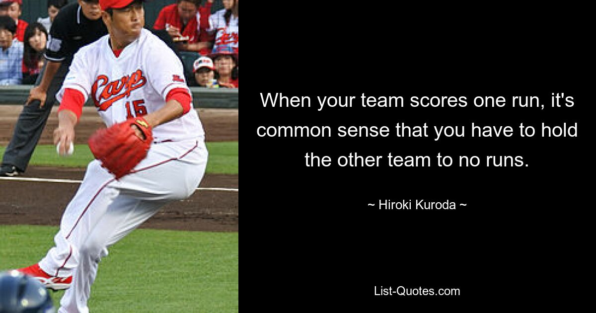 When your team scores one run, it's common sense that you have to hold the other team to no runs. — © Hiroki Kuroda