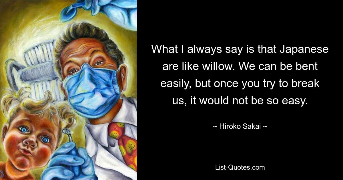 Я всегда говорю, что японцы подобны иве. Нас можно легко согнуть, но как только вы попытаетесь нас сломать, это будет не так-то просто. — © Хироко Сакаи