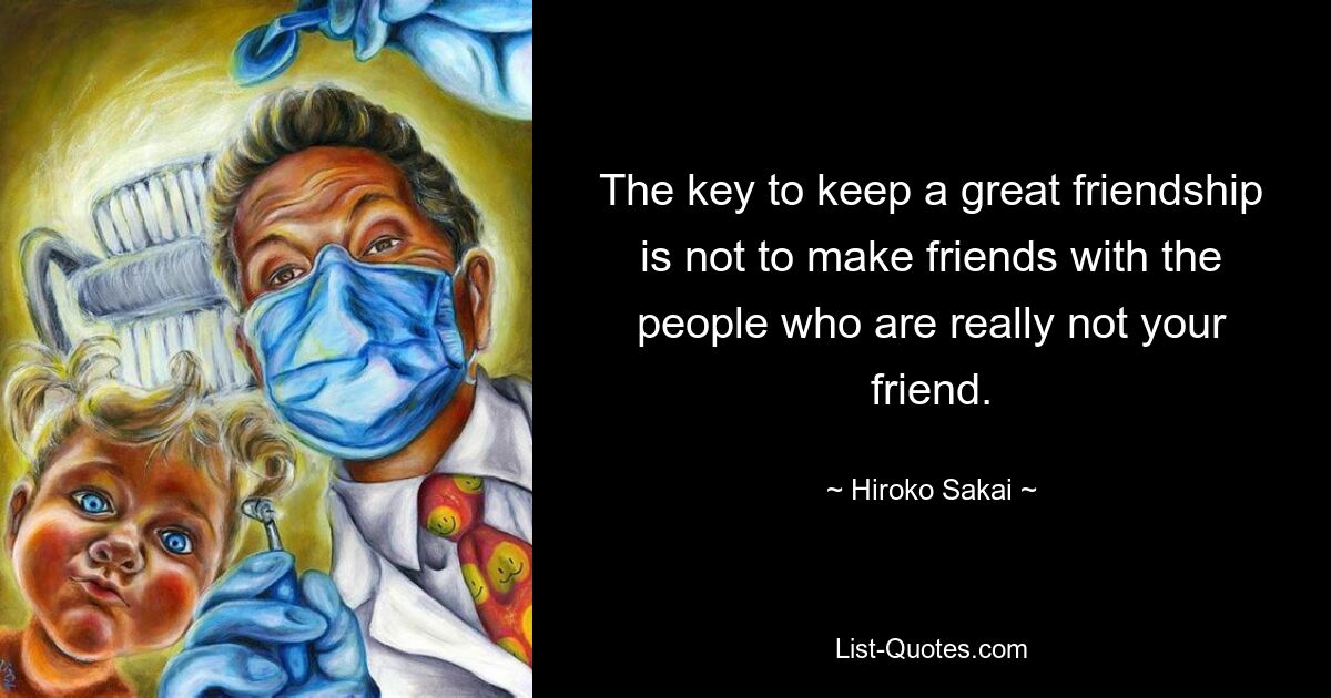 The key to keep a great friendship is not to make friends with the people who are really not your friend. — © Hiroko Sakai