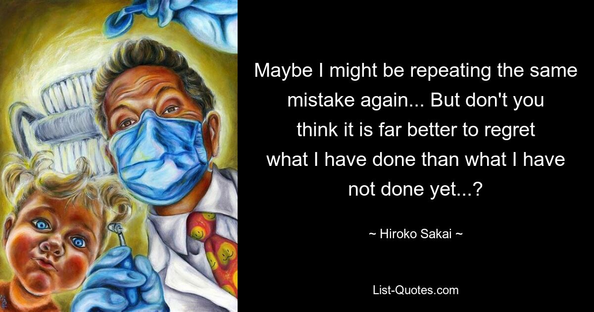 Maybe I might be repeating the same mistake again... But don't you think it is far better to regret what I have done than what I have not done yet...? — © Hiroko Sakai