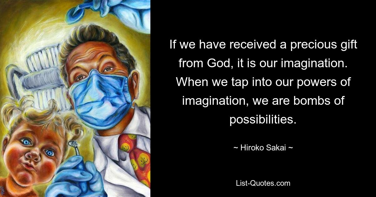 If we have received a precious gift from God, it is our imagination. When we tap into our powers of imagination, we are bombs of possibilities. — © Hiroko Sakai