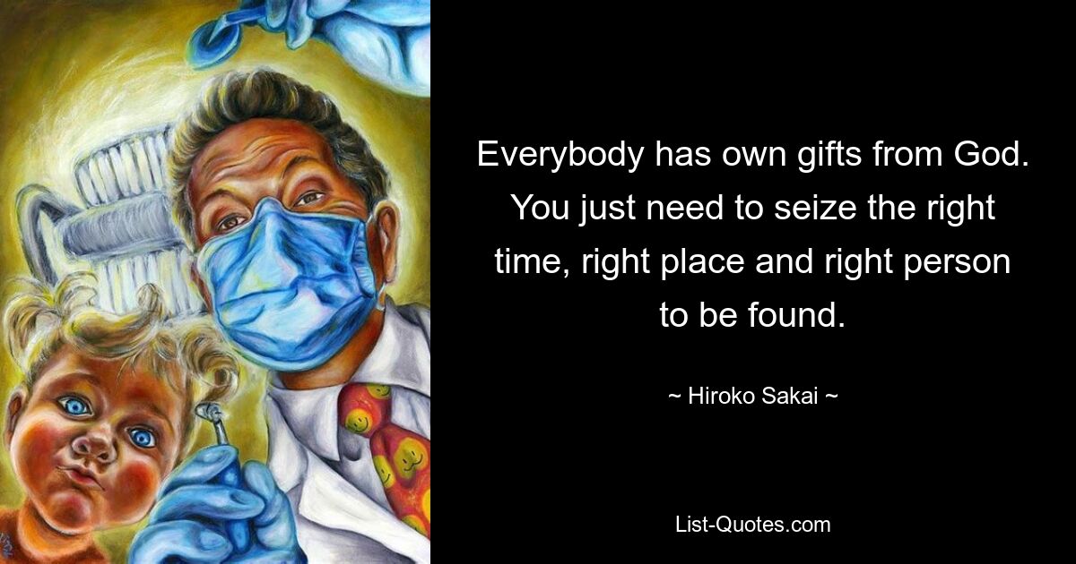 Jeder hat seine eigenen Gaben von Gott. Sie müssen nur die richtige Zeit, den richtigen Ort und die richtige Person nutzen, um gefunden zu werden. — © Hiroko Sakai 