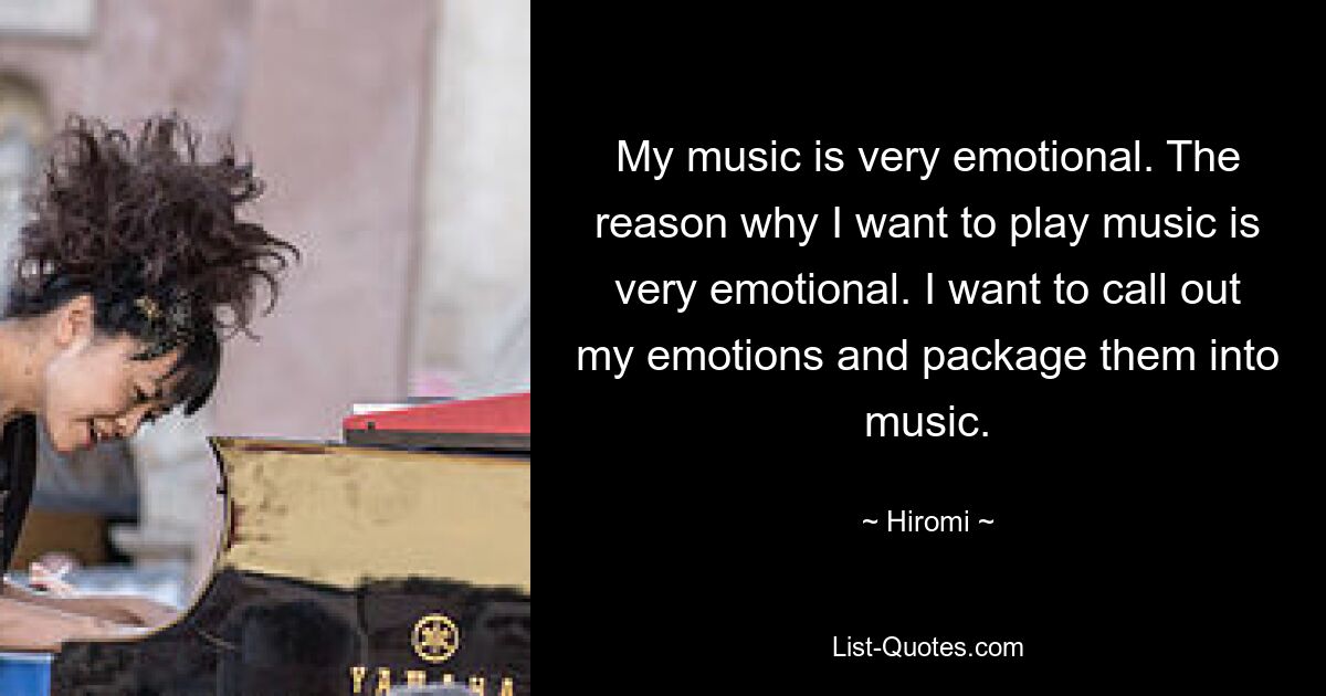 My music is very emotional. The reason why I want to play music is very emotional. I want to call out my emotions and package them into music. — © Hiromi