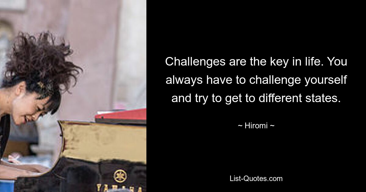 Challenges are the key in life. You always have to challenge yourself and try to get to different states. — © Hiromi