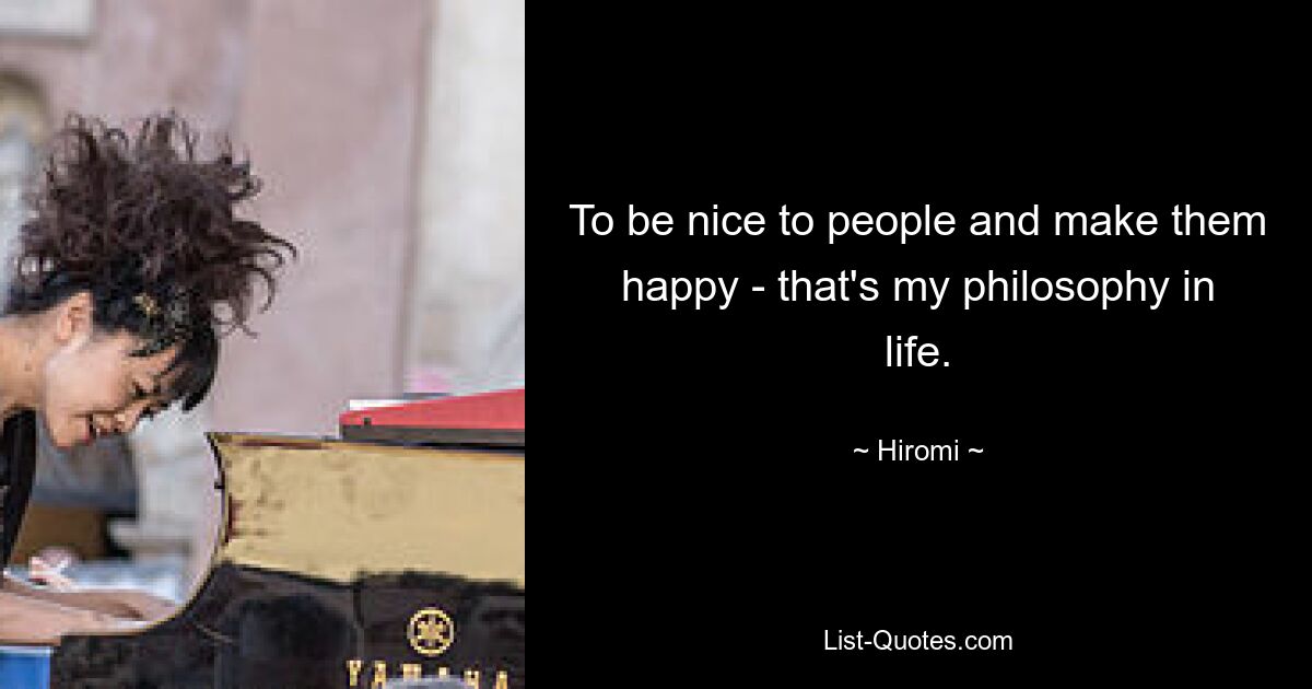 To be nice to people and make them happy - that's my philosophy in life. — © Hiromi