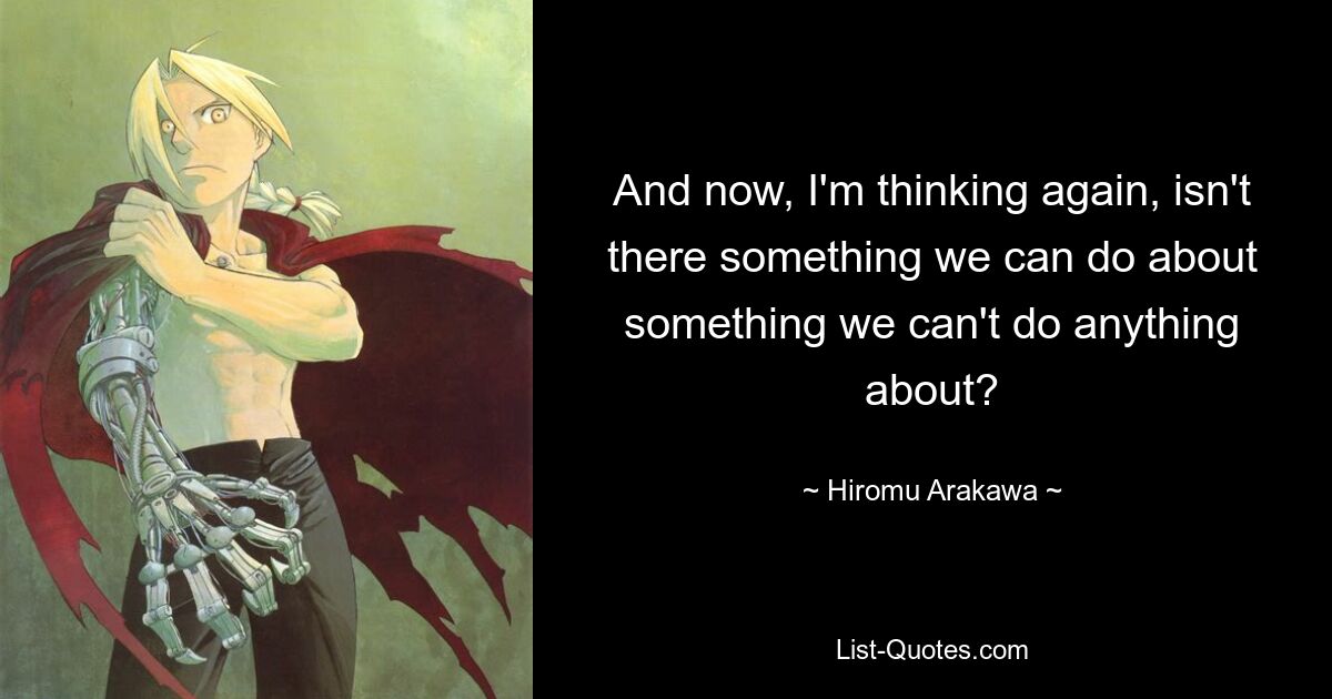 And now, I'm thinking again, isn't there something we can do about something we can't do anything about? — © Hiromu Arakawa