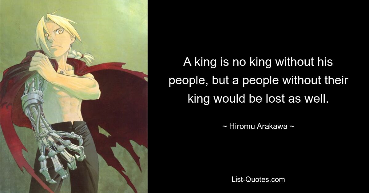 A king is no king without his people, but a people without their king would be lost as well. — © Hiromu Arakawa