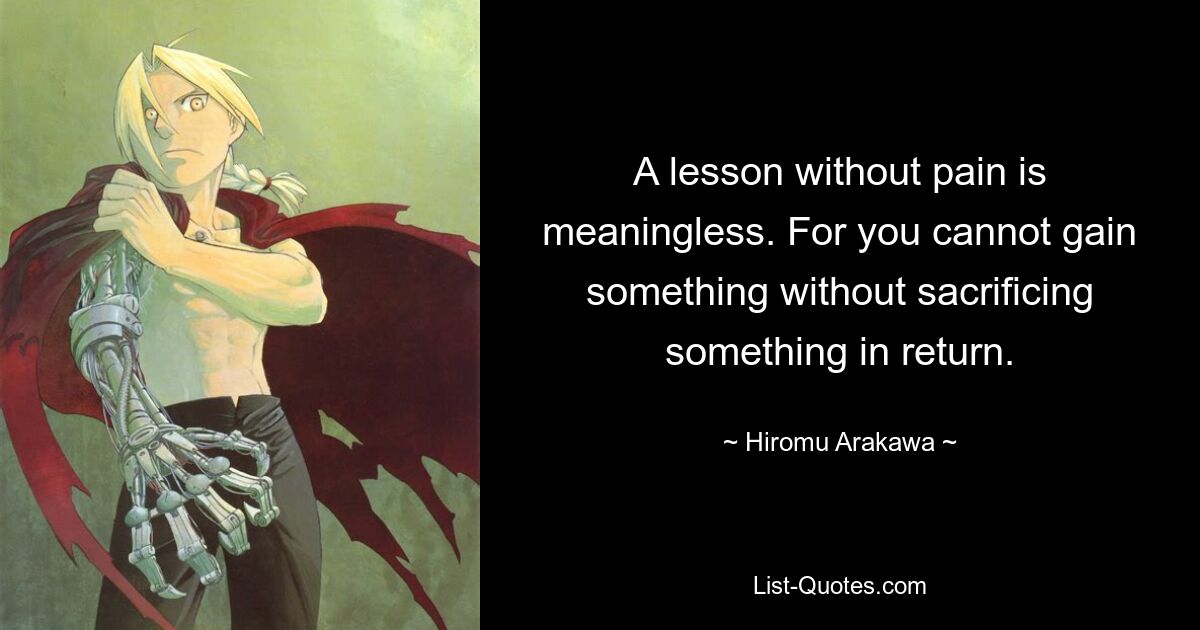 A lesson without pain is meaningless. For you cannot gain something without sacrificing something in return. — © Hiromu Arakawa