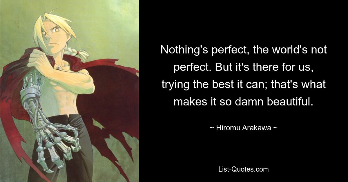 Nothing's perfect, the world's not perfect. But it's there for us, trying the best it can; that's what makes it so damn beautiful. — © Hiromu Arakawa