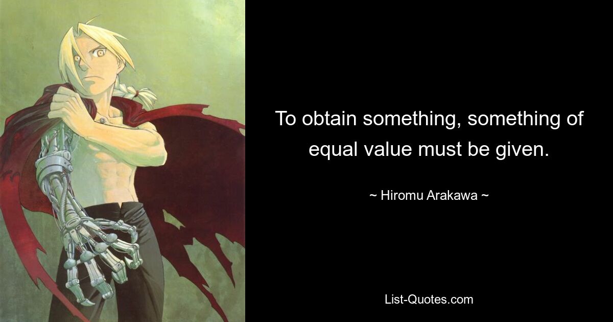 To obtain something, something of equal value must be given. — © Hiromu Arakawa