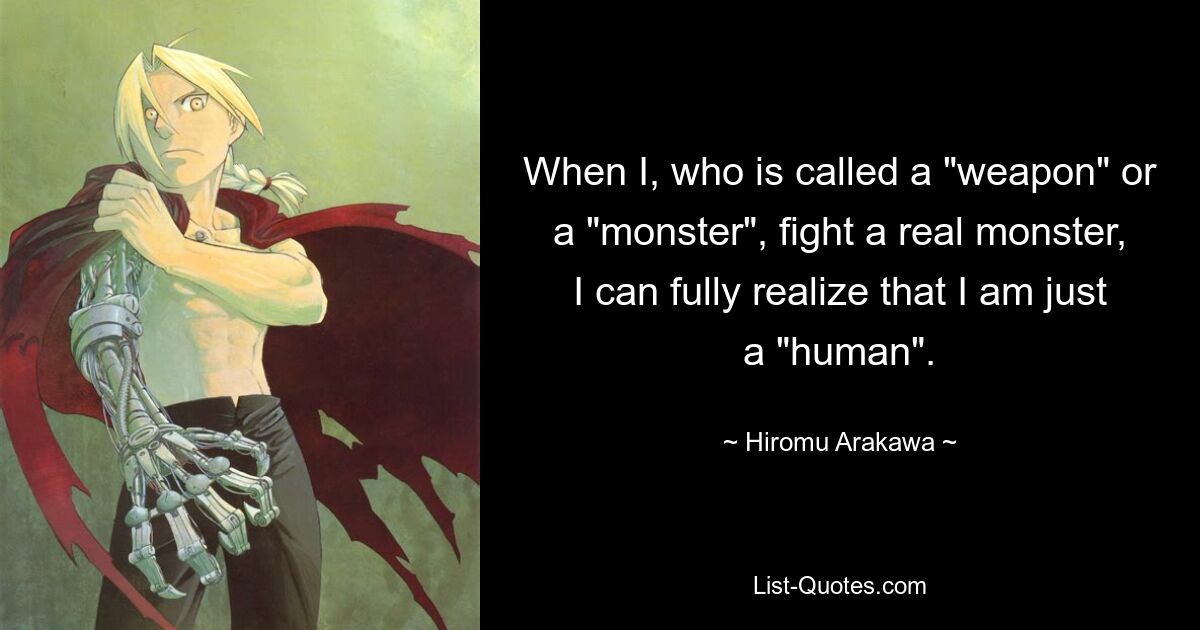 When I, who is called a "weapon" or a "monster", fight a real monster, I can fully realize that I am just a "human". — © Hiromu Arakawa