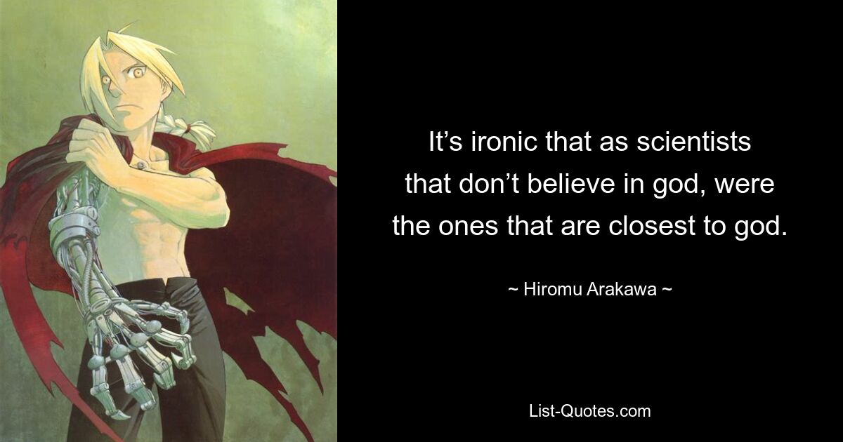 It’s ironic that as scientists that don’t believe in god, were the ones that are closest to god. — © Hiromu Arakawa