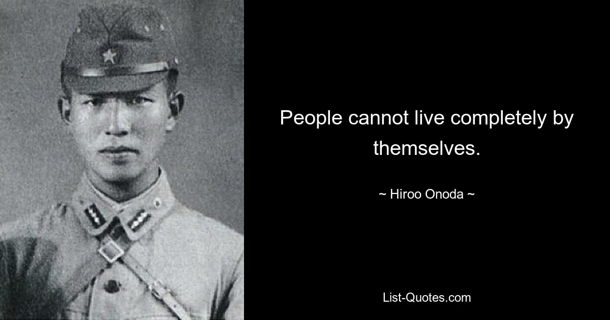 People cannot live completely by themselves. — © Hiroo Onoda