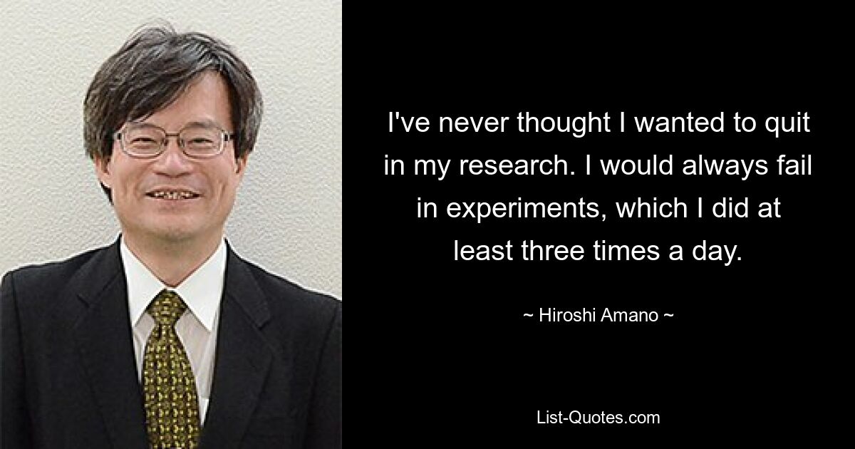 I've never thought I wanted to quit in my research. I would always fail in experiments, which I did at least three times a day. — © Hiroshi Amano