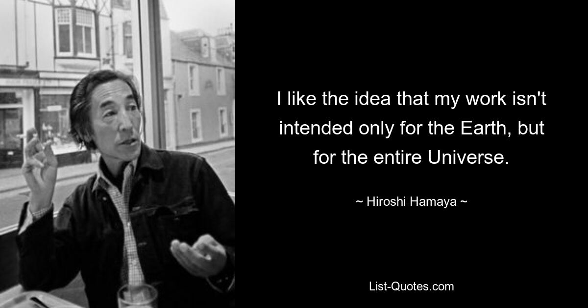 I like the idea that my work isn't intended only for the Earth, but for the entire Universe. — © Hiroshi Hamaya