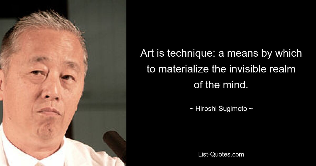 Art is technique: a means by which to materialize the invisible realm of the mind. — © Hiroshi Sugimoto