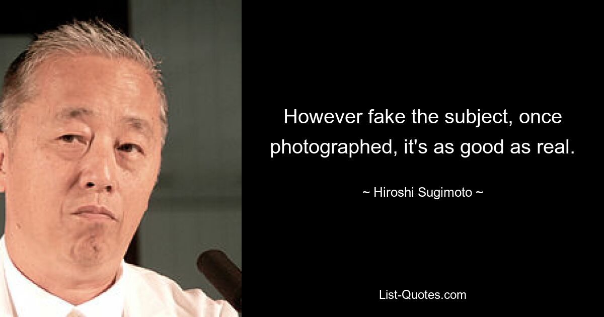 However fake the subject, once photographed, it's as good as real. — © Hiroshi Sugimoto