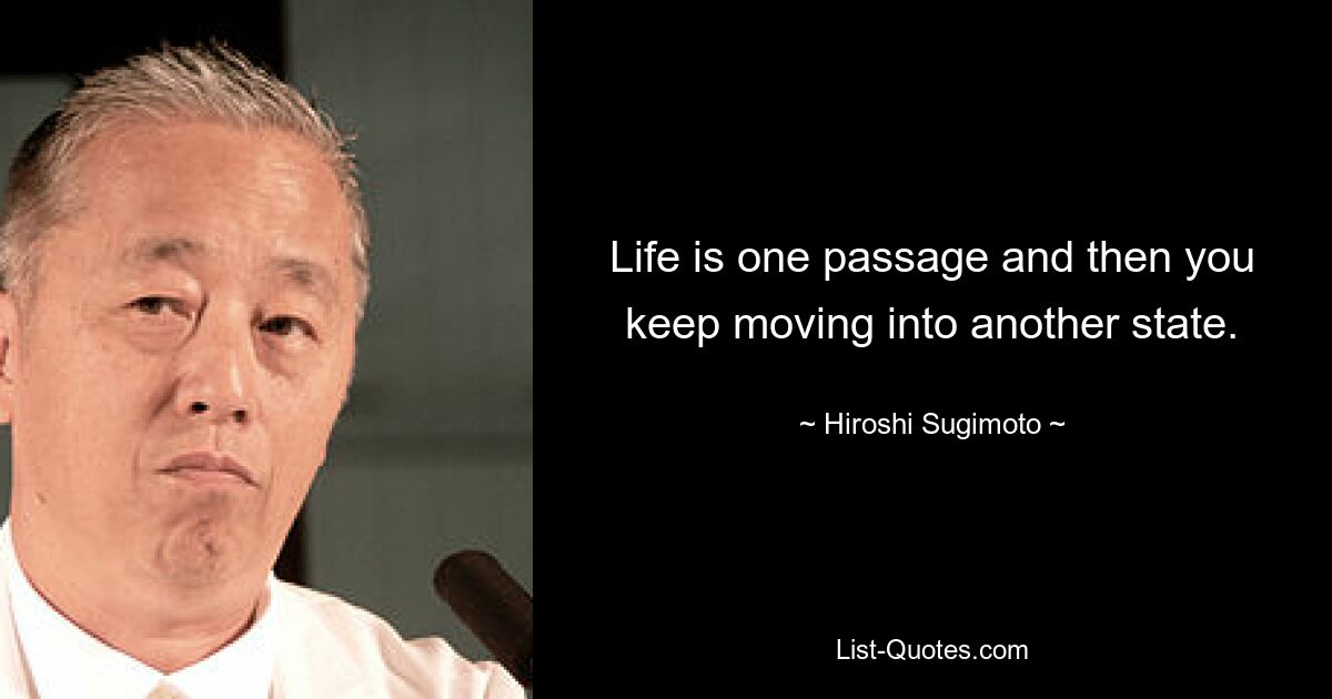 Life is one passage and then you keep moving into another state. — © Hiroshi Sugimoto