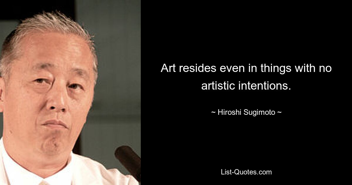 Art resides even in things with no artistic intentions. — © Hiroshi Sugimoto