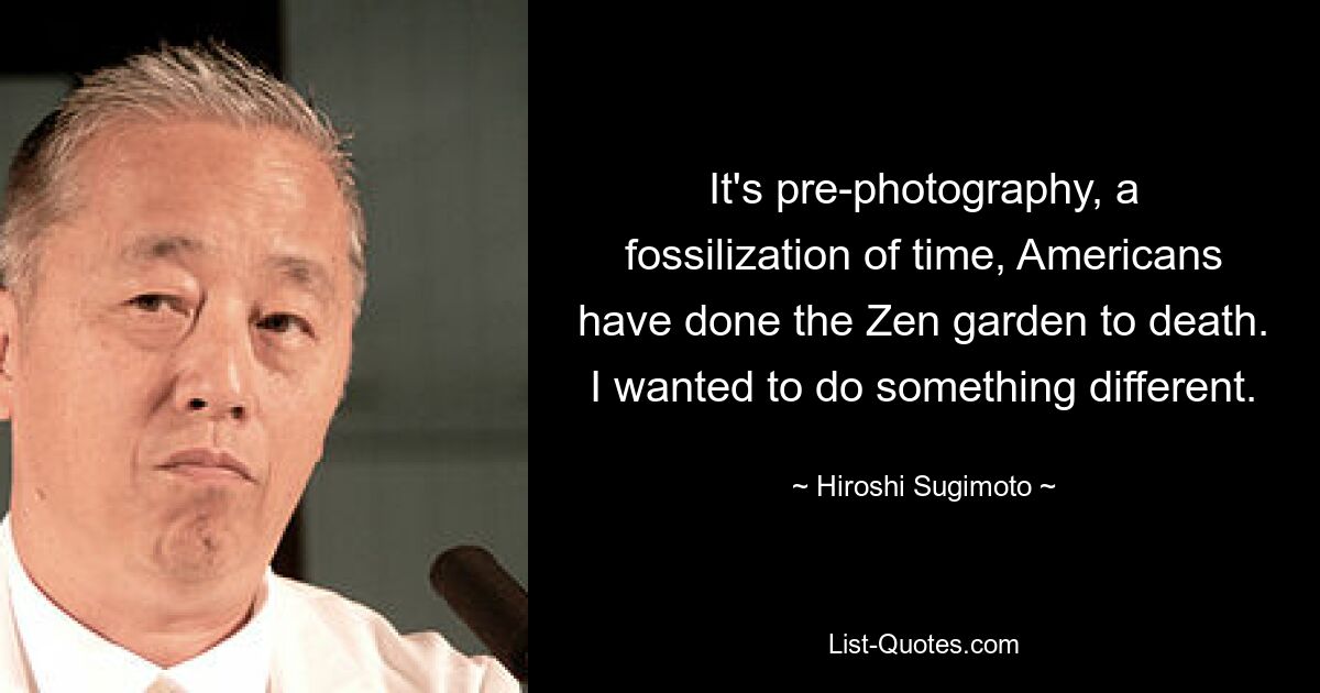 It's pre-photography, a fossilization of time, Americans have done the Zen garden to death. I wanted to do something different. — © Hiroshi Sugimoto